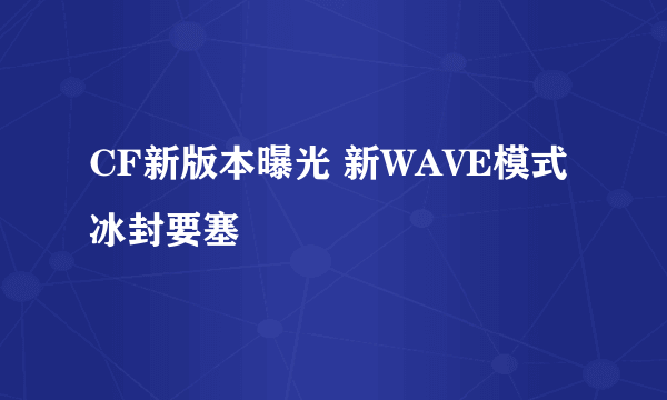 CF新版本曝光 新WAVE模式冰封要塞