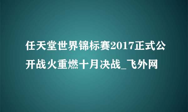 任天堂世界锦标赛2017正式公开战火重燃十月决战_飞外网