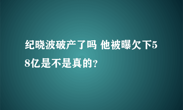 纪晓波破产了吗 他被曝欠下58亿是不是真的？