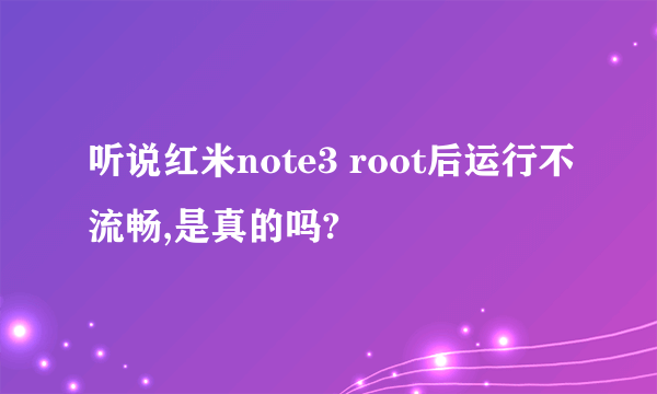 听说红米note3 root后运行不流畅,是真的吗?