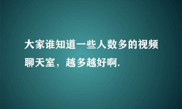 大家谁知道一些人数多的视频聊天室，越多越好啊．