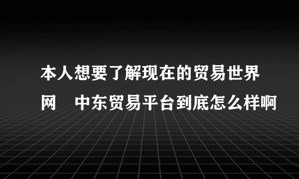 本人想要了解现在的贸易世界网 中东贸易平台到底怎么样啊