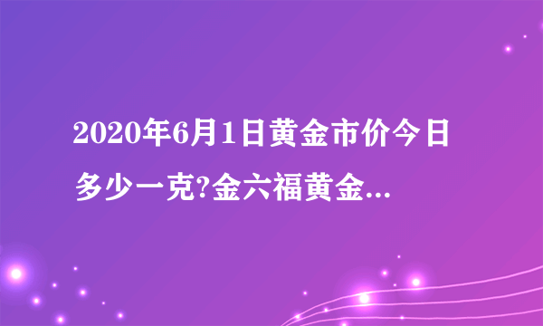 2020年6月1日黄金市价今日多少一克?金六福黄金市价查询