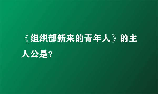 《组织部新来的青年人》的主人公是？