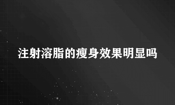 注射溶脂的瘦身效果明显吗