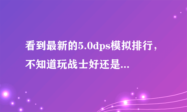 看到最新的5.0dps模拟排行，不知道玩战士好还是术士好了，请大大们给点意见，谢谢！！