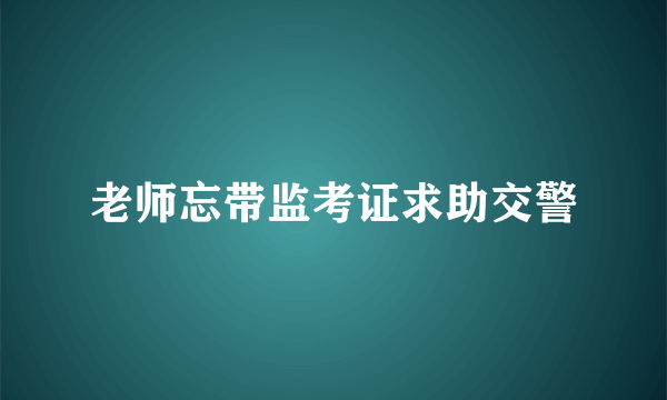 老师忘带监考证求助交警