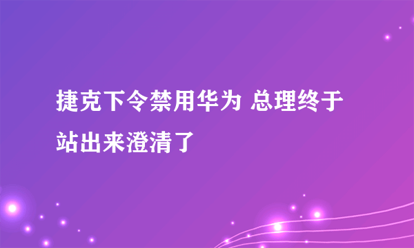 捷克下令禁用华为 总理终于站出来澄清了