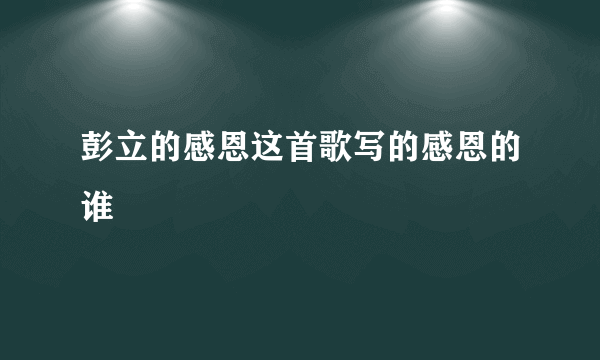 彭立的感恩这首歌写的感恩的谁