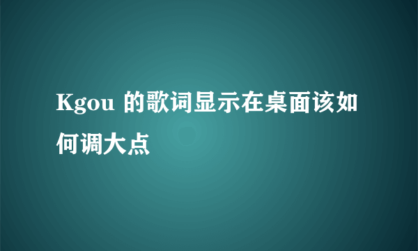 Kgou 的歌词显示在桌面该如何调大点