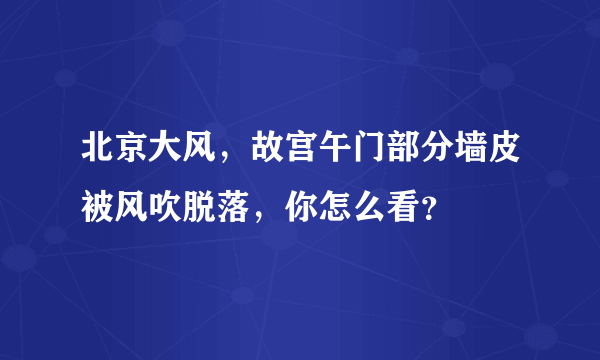 北京大风，故宫午门部分墙皮被风吹脱落，你怎么看？