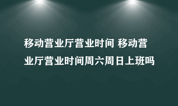 移动营业厅营业时间 移动营业厅营业时间周六周日上班吗