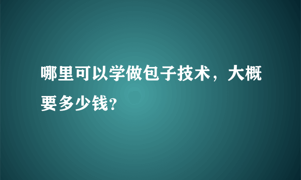 哪里可以学做包子技术，大概要多少钱？