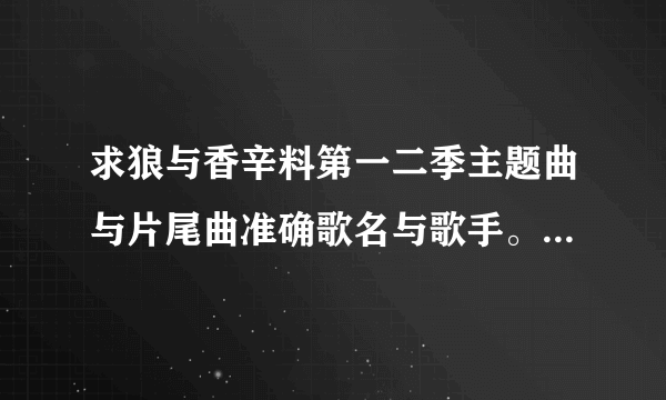 求狼与香辛料第一二季主题曲与片尾曲准确歌名与歌手。注明哪个歌是哪季片头还是结尾…谢