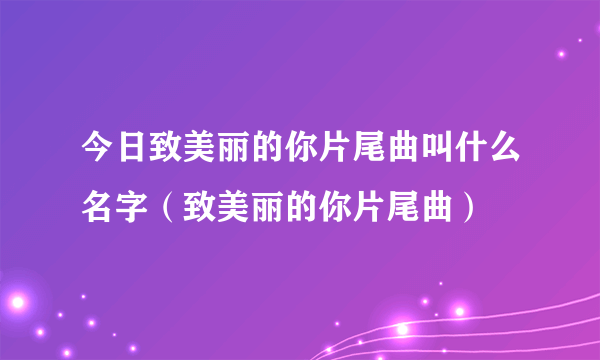 今日致美丽的你片尾曲叫什么名字（致美丽的你片尾曲）