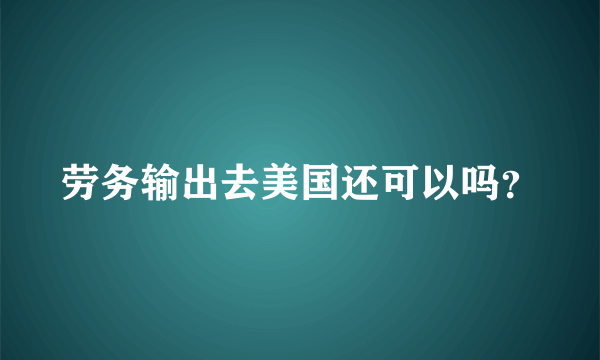 劳务输出去美国还可以吗？