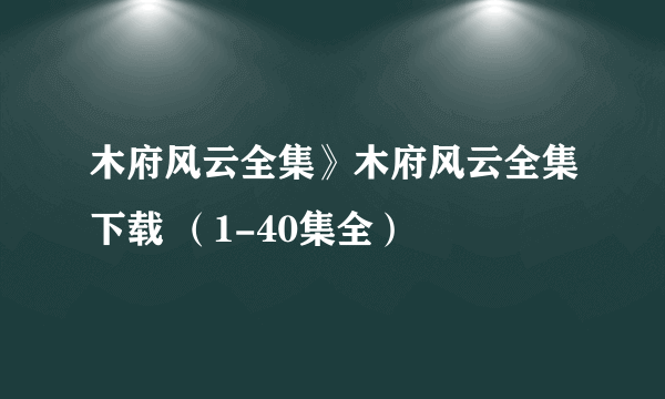 木府风云全集》木府风云全集下载 （1-40集全）