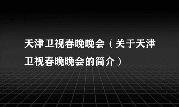 天津卫视春晚晚会（关于天津卫视春晚晚会的简介）