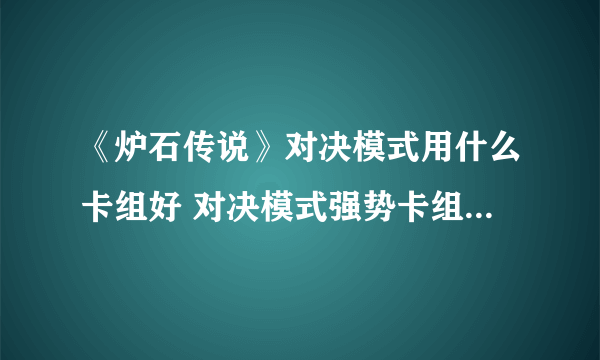 《炉石传说》对决模式用什么卡组好 对决模式强势卡组汇总分享