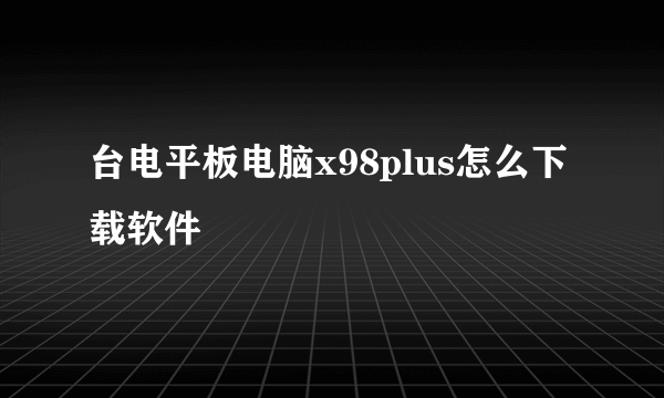 台电平板电脑x98plus怎么下载软件