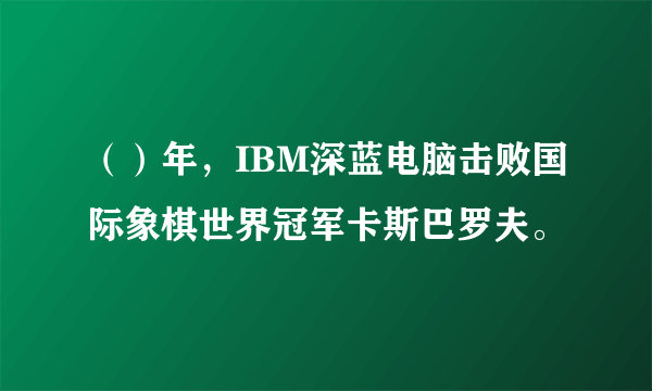 （）年，IBM深蓝电脑击败国际象棋世界冠军卡斯巴罗夫。