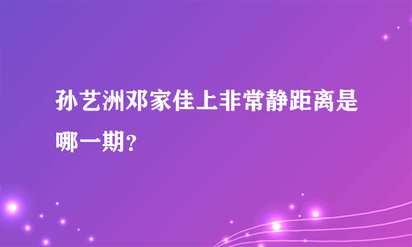 孙艺洲邓家佳上非常静距离是哪一期？