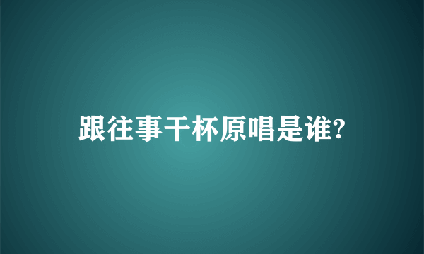 跟往事干杯原唱是谁?