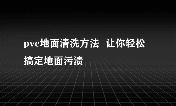 pvc地面清洗方法  让你轻松搞定地面污渍