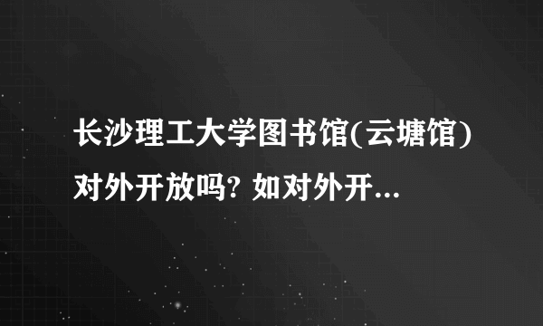 长沙理工大学图书馆(云塘馆)对外开放吗? 如对外开放，怎么办理借阅证之类的？请详细解答。谢谢！