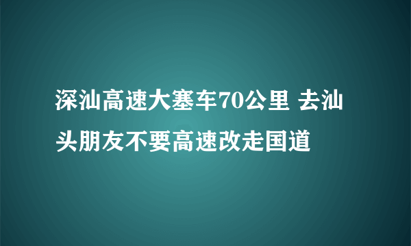 深汕高速大塞车70公里 去汕头朋友不要高速改走国道