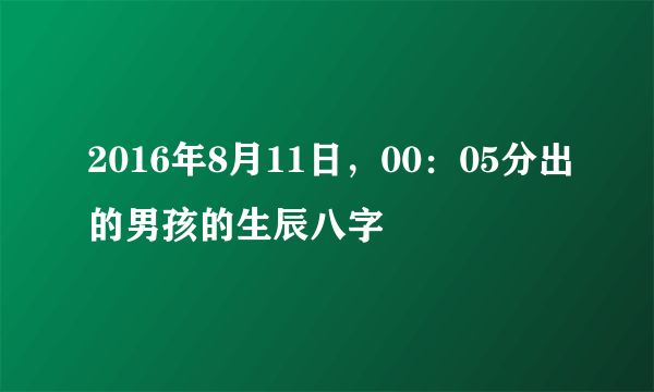 2016年8月11日，00：05分出的男孩的生辰八字