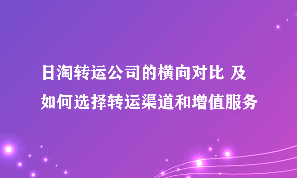 日淘转运公司的横向对比 及如何选择转运渠道和增值服务