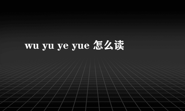 wu yu ye yue 怎么读