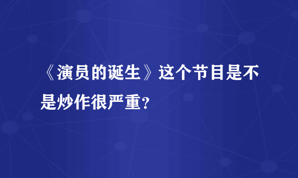 《演员的诞生》这个节目是不是炒作很严重？