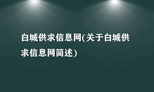 白城供求信息网(关于白城供求信息网简述)