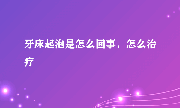 牙床起泡是怎么回事，怎么治疗