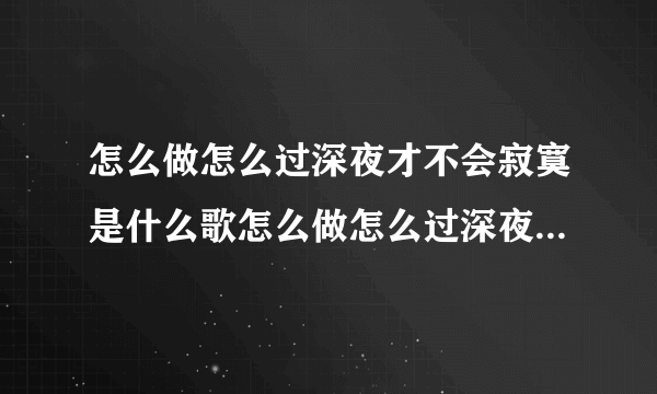 怎么做怎么过深夜才不会寂寞是什么歌怎么做怎么过深夜才不会寂寞是哪首歌