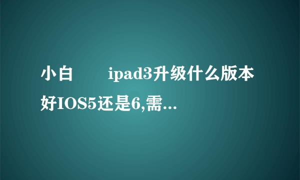 小白問題ipad3升级什么版本好IOS5还是6,需不需要越狱