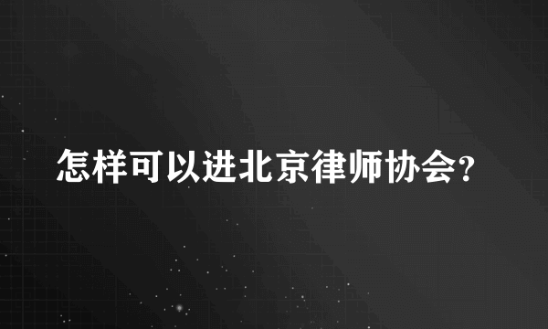 怎样可以进北京律师协会？