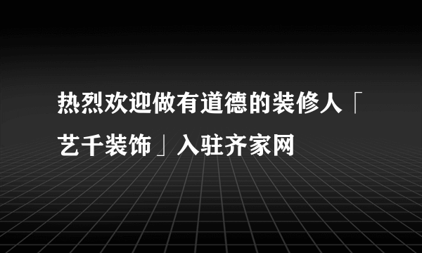 热烈欢迎做有道德的装修人「艺千装饰」入驻齐家网