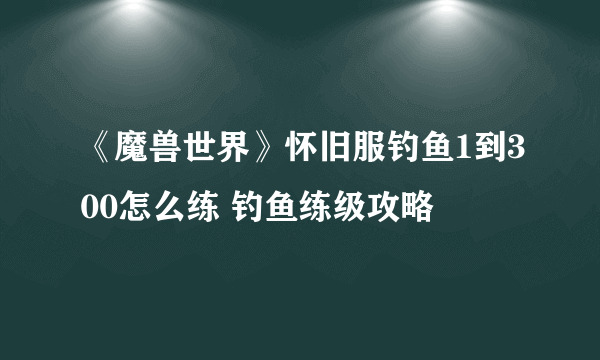 《魔兽世界》怀旧服钓鱼1到300怎么练 钓鱼练级攻略