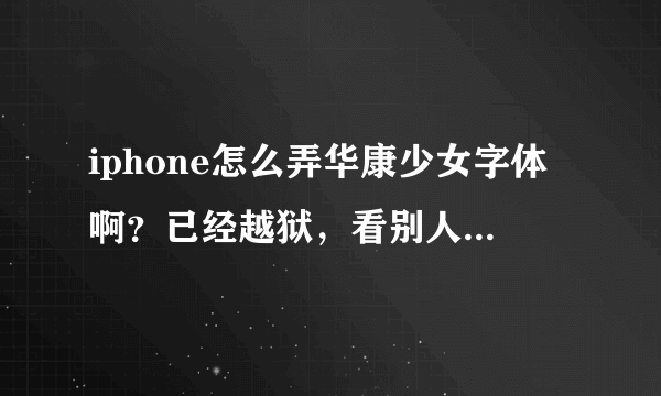 iphone怎么弄华康少女字体啊？已经越狱，看别人说要字体文件 怎么弄啊？