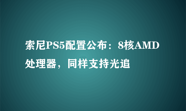 索尼PS5配置公布：8核AMD处理器，同样支持光追