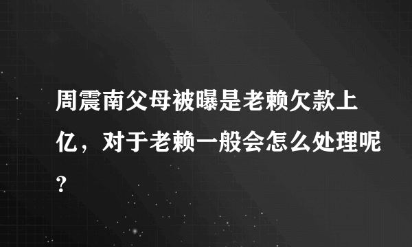 周震南父母被曝是老赖欠款上亿，对于老赖一般会怎么处理呢？