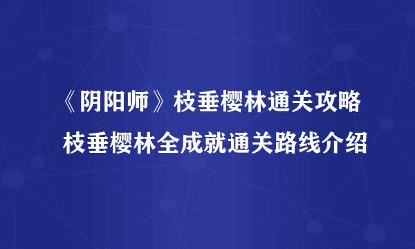 《阴阳师》枝垂樱林通关攻略 枝垂樱林全成就通关路线介绍