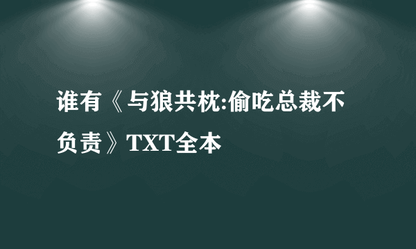 谁有《与狼共枕:偷吃总裁不负责》TXT全本