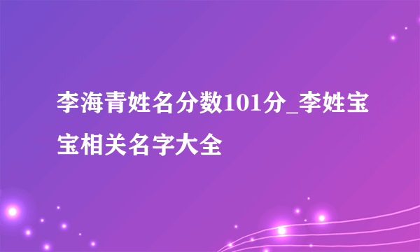 李海青姓名分数101分_李姓宝宝相关名字大全