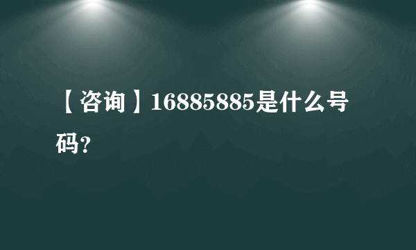 【咨询】16885885是什么号码？