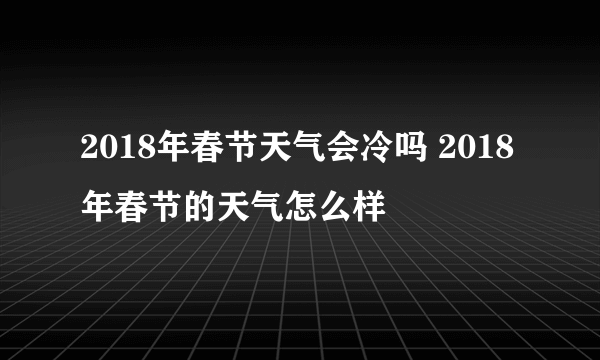 2018年春节天气会冷吗 2018年春节的天气怎么样