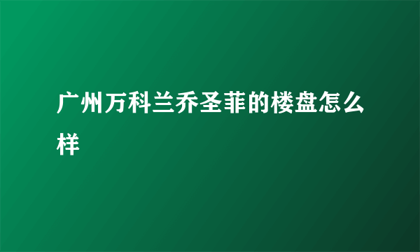 广州万科兰乔圣菲的楼盘怎么样